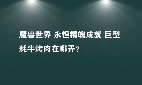 魔兽世界 永恒精魄成就 巨型耗牛烤肉在哪弄？