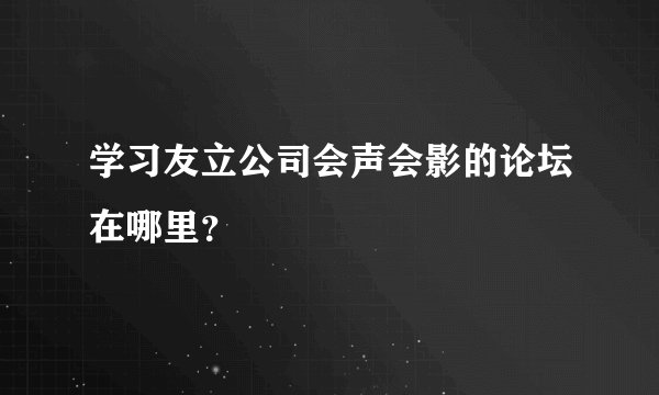 学习友立公司会声会影的论坛在哪里？