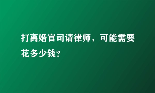 打离婚官司请律师，可能需要花多少钱？