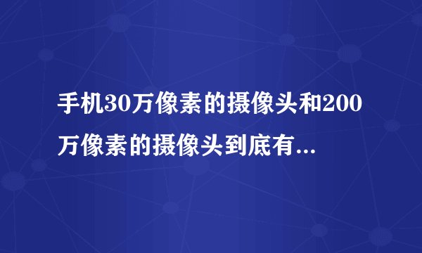 手机30万像素的摄像头和200万像素的摄像头到底有多大的差别呢？