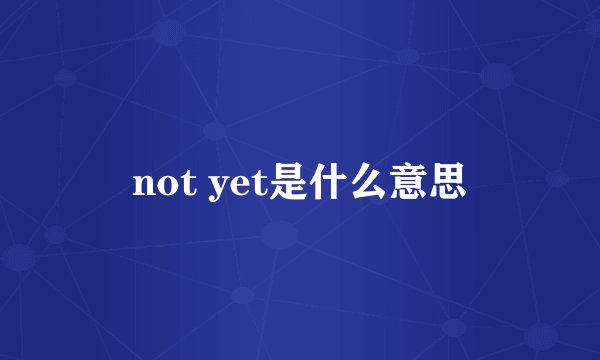 not yet是什么意思