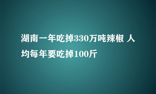 湖南一年吃掉330万吨辣椒 人均每年要吃掉100斤