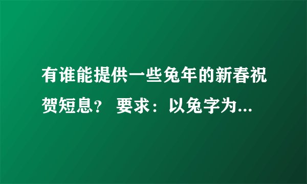 有谁能提供一些兔年的新春祝贺短息？ 要求：以兔字为谐音的四字成语组成的祝贺语！ 谢谢！