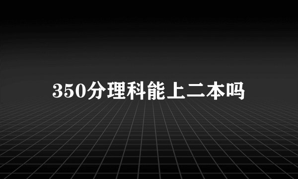 350分理科能上二本吗