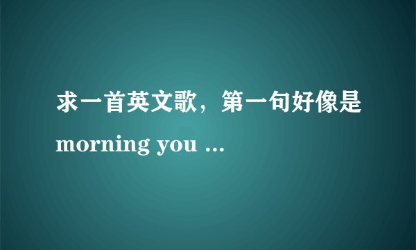 求一首英文歌，第一句好像是morning you the Coffee give me a cup