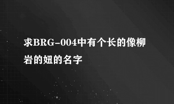 求BRG-004中有个长的像柳岩的妞的名字