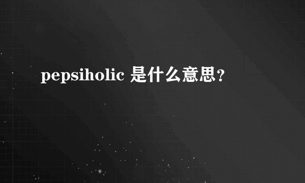 pepsiholic 是什么意思？