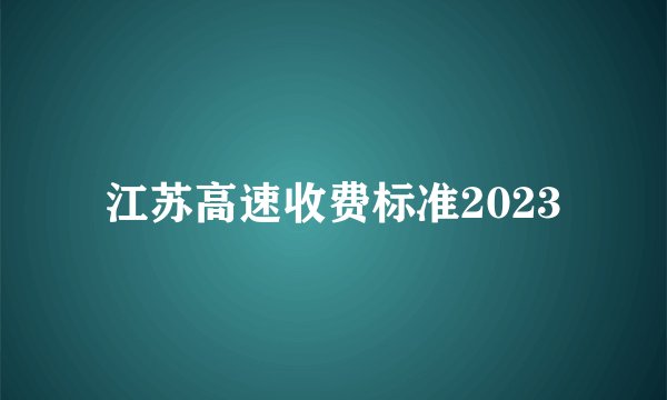 江苏高速收费标准2023