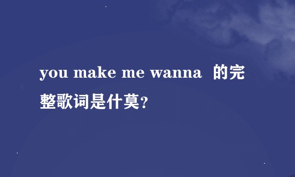 you make me wanna 的完整歌词是什莫?