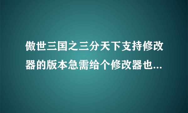 傲世三国之三分天下支持修改器的版本急需给个修改器也行在线等
