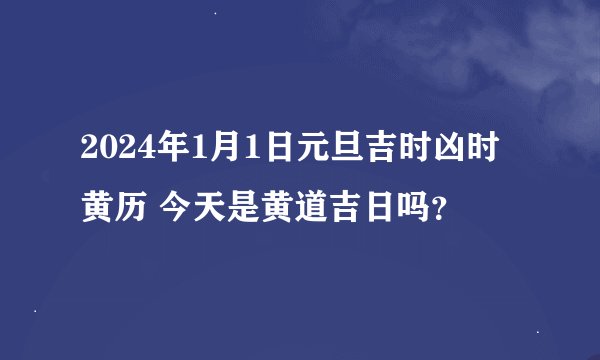 2024年1月1日元旦吉时凶时黄历 今天是黄道吉日吗？