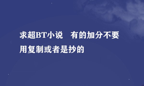 求超BT小说   有的加分不要用复制或者是抄的