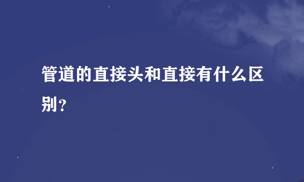 管道的直接头和直接有什么区别？