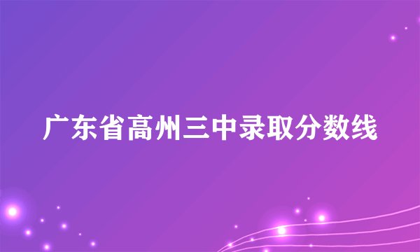 广东省高州三中录取分数线