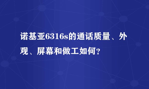 诺基亚6316s的通话质量、外观、屏幕和做工如何？