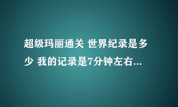 超级玛丽通关 世界纪录是多少 我的记录是7分钟左右 我想知道最快的记录 。没有炫耀的意思 只是好奇