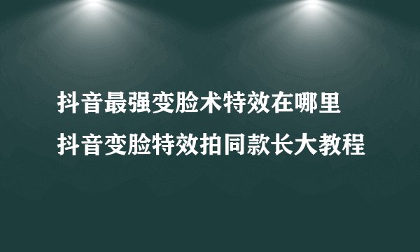 抖音最强变脸术特效在哪里 抖音变脸特效拍同款长大教程