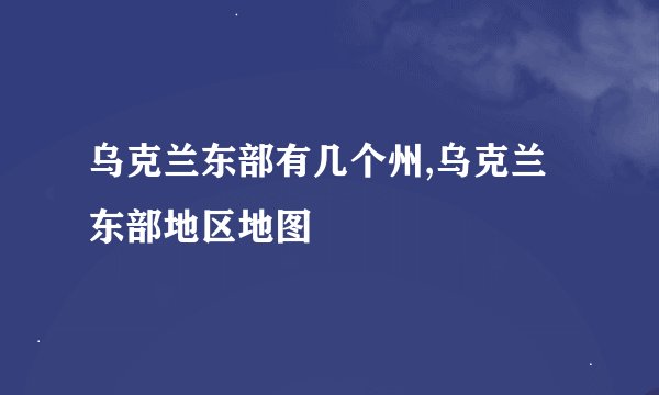 乌克兰东部有几个州,乌克兰东部地区地图