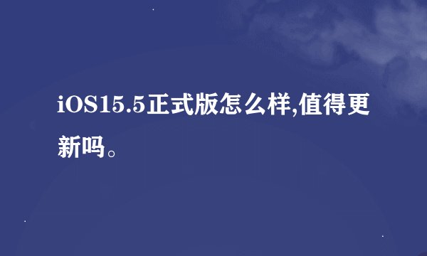 iOS15.5正式版怎么样,值得更新吗。