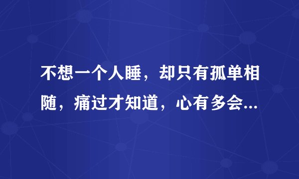 不想一个人睡,却只有孤单相随,痛过才知道,心有多会,为你疯了的世界,为你哭过的黑夜,爱上你不是我的
