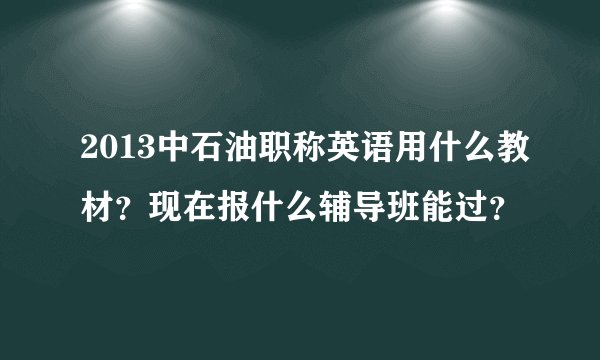 2013中石油职称英语用什么教材？现在报什么辅导班能过？
