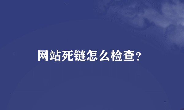 网站死链怎么检查？