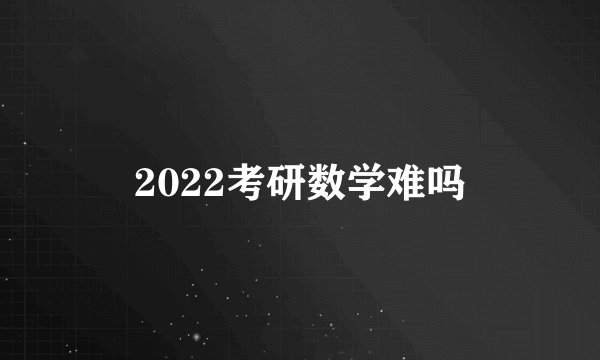 2022考研数学难吗
