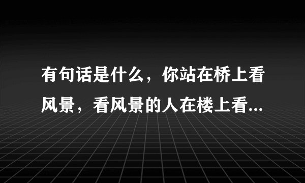 有句话是什么，你站在桥上看风景，看风景的人在楼上看你，原句是什么？