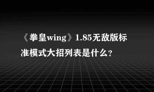 《拳皇wing》1.85无敌版标准模式大招列表是什么？