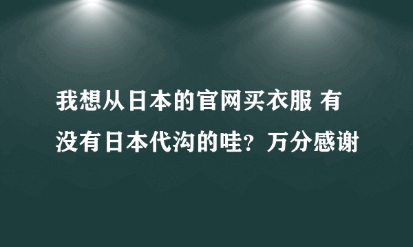 我想从日本的官网买衣服 有没有日本代沟的哇？万分感谢