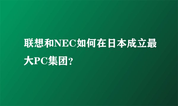 联想和NEC如何在日本成立最大PC集团？