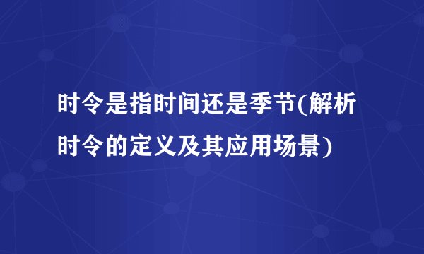 时令是指时间还是季节(解析时令的定义及其应用场景)