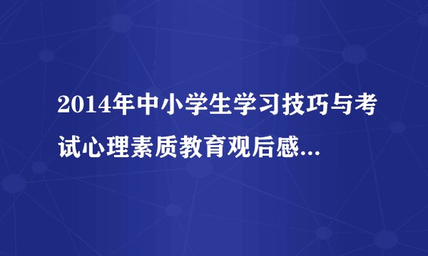 2014年中小学生学习技巧与考试心理素质教育观后感400字