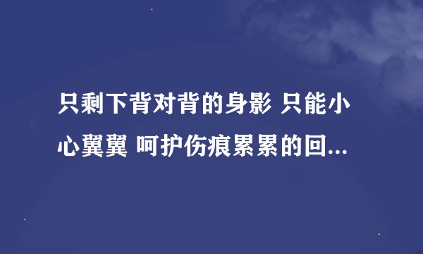 只剩下背对背的身影 只能小心翼翼 呵护伤痕累累的回忆这是哪首歌的歌词。