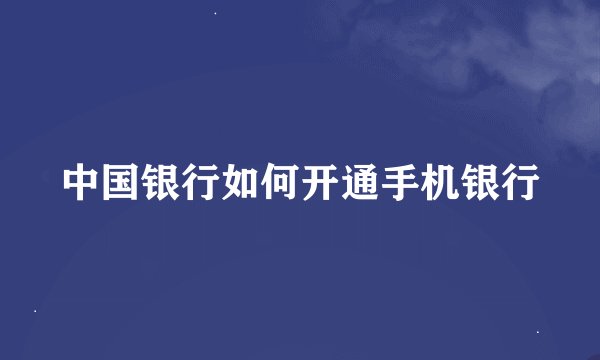 中国银行如何开通手机银行