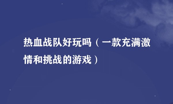 热血战队好玩吗（一款充满激情和挑战的游戏）