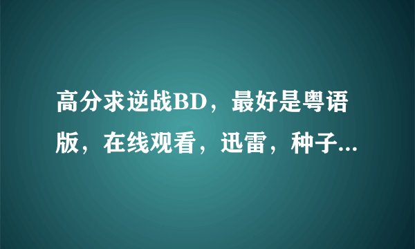 高分求逆战BD，最好是粤语版，在线观看，迅雷，种子，神马都行。420603859@qq.com