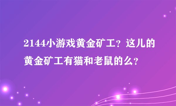 2144小游戏黄金矿工？这儿的黄金矿工有猫和老鼠的么？