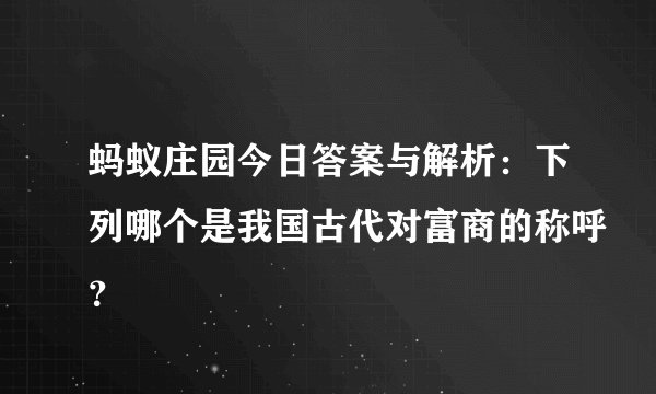 蚂蚁庄园今日答案与解析：下列哪个是我国古代对富商的称呼？