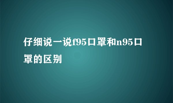 仔细说一说f95口罩和n95口罩的区别