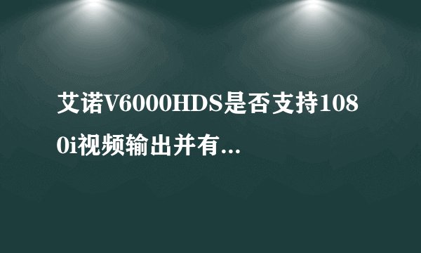 艾诺V6000HDS是否支持1080i视频输出并有良好的播放效果？