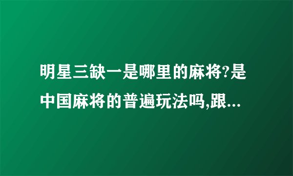 明星三缺一是哪里的麻将?是中国麻将的普遍玩法吗,跟QQ游戏上的麻将一样吗？我是新手，想学习一下！