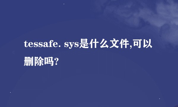 tessafe. sys是什么文件,可以删除吗?