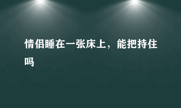 情侣睡在一张床上，能把持住吗