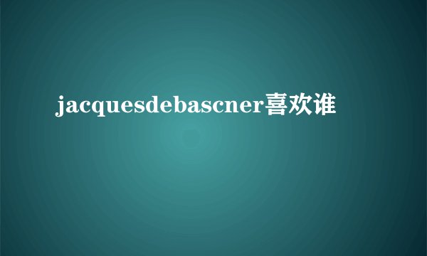 jacquesdebascner喜欢谁