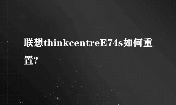 联想thinkcentreE74s如何重置?