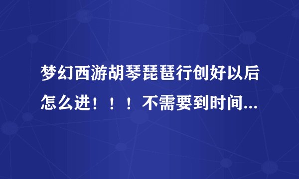 梦幻西游胡琴琵琶行创好以后怎么进！！！不需要到时间的！！！创好人满马上进的