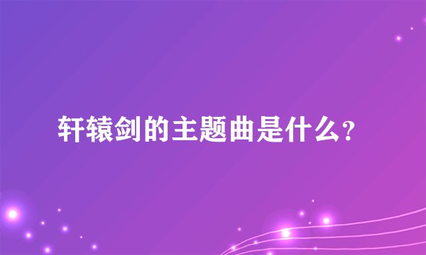 轩辕剑的主题曲是什么？