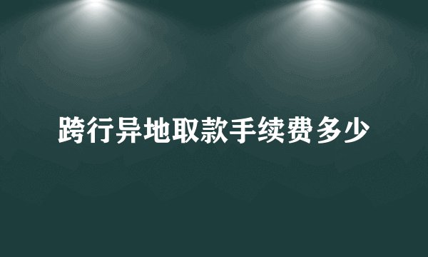 跨行异地取款手续费多少