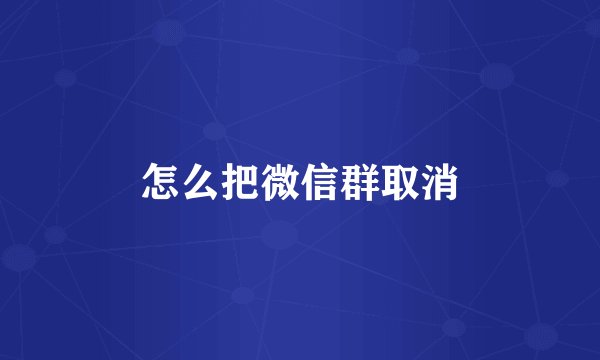怎么把微信群取消